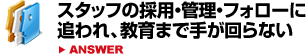 スタッフの採用・管理・フォローに追われ、教育まで手が回らない